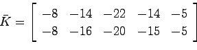 \begin{displaymath}
\bar{K} = \left[ \begin{array}{ccccc}
-8 & -14 & -22 & -14 & -5 \\
-8 & -16 & -20 & -15 & -5
\end{array}\right]
\end{displaymath}