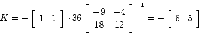 \begin{displaymath}
K=-\left[ \begin{array}{cc}1 & 1 \end{array}\right] \cdot 36...
...ight]^{-1} = -\left[
\begin{array}{cc}6 & 5 \end{array}\right]
\end{displaymath}