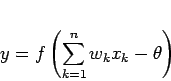 \begin{displaymath}
y=f \left( \sum_{k=1}^{n} w_{k} x_{k} -\theta \right)
\end{displaymath}