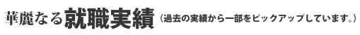 華麗なる就職実績（過去の就職実績から一部をピックアップしています。）