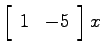 $\left[ \begin{array}{cc}1 & -5\end{array}\right]x$