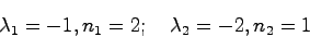 \begin{displaymath}
\lambda_1 = -1,n_1 = 2 ; \quad \lambda_2 = -2, n_2 = 1
\end{displaymath}