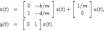 \begin{eqnarray*}
\dot{x}(t) &=& \left[
\begin{array}{cc}
0 & -k/m  1 & -d/m \...
...(t) &=& \left[
\begin{array}{cc}
0 & 1 \end{array}\right] x(t).
\end{eqnarray*}