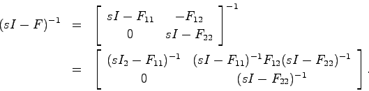 \begin{eqnarray*}
(sI-F)^{-1} &=& \left[ \begin{array}{cc}
sI-F_{11} & -F_{12} \...
...}(sI-F_{22})^{-1} \\
0 & (sI - F_{22})^{-1} \end{array}\right].
\end{eqnarray*}