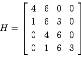 \begin{displaymath}
H = \left[ \begin{array}{cccc}
4 & 6 & 0 & 0 \\
1 & 6 & 3 & 0 \\
0 & 4 & 6 & 0 \\
0 & 1 & 6 & 3
\end{array}\right]
\end{displaymath}