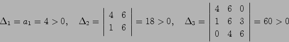 \begin{displaymath}
\Delta_1 = a_1 = 4 > 0, \quad \Delta_2 = \left\vert \begin{a...
... 0 \\
1 & 6 & 3 \\
0 & 4 & 6 \end{array}\right\vert = 60 > 0
\end{displaymath}
