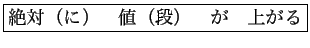 \fbox{絶対（に）　値（段）　が　上がる}