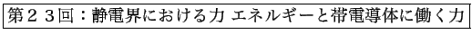 \fbox{第２３回：静電界における力 エネルギーと帯電導体に働く力}