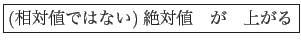 \fbox{(相対値ではない)絶対値　が　上がる}