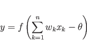 \begin{displaymath}
y=f \left( \sum_{k=1}^{n} w_{k} x_{k} -\theta \right)
\end{displaymath}