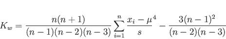 \begin{displaymath}
K_ {w} =
{\frac{n(n+1)}{(n-1)(n-2)(n-3)} \sum_{i=1}^{n} \frac{x_{i}-\mu}{s}^{4}}-\frac{3(n-1)^2}{(n-2)(n-3)}
\end{displaymath}