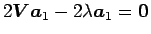 $\displaystyle 2 \mbox {\boldmath$V$} \mbox {\boldmath$a$}_{1} - 2 \lambda \mbox {\boldmath$a$}_{1} = \mbox {\boldmath$0$}$