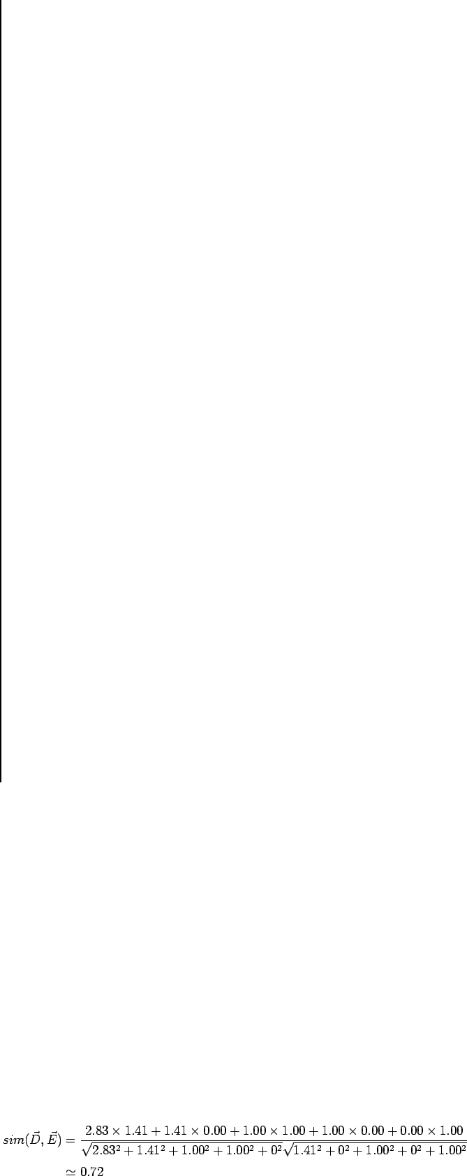 \begin{eqnarray*}
sim(\vec {D}, \vec {E}) &=&
\frac {2.83 \times 1.41 + 1.41 \...
...sqrt {1.41^2 + 0^2 + 1.00^2 + 0^2 + 1.00^2}} \\
&\simeq& 0.72
\end{eqnarray*}