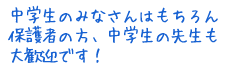 中学生のみなさんはもちろん、保護者や中学生の先生も大歓迎です！